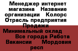 Менеджер интернет-магазина › Название организации ­ Колорс › Отрасль предприятия ­ Продажи › Минимальный оклад ­ 70 000 - Все города Работа » Вакансии   . Мордовия респ.